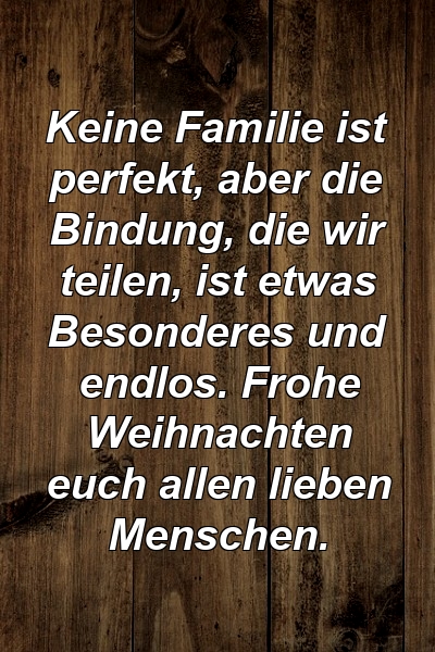 Keine Familie ist perfekt, aber die Bindung, die wir teilen, ist etwas Besonderes und endlos. Frohe Weihnachten euch allen lieben Menschen.