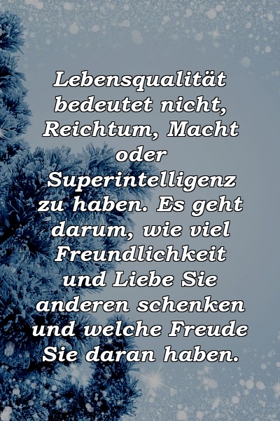 Lebensqualität bedeutet nicht, Reichtum, Macht oder Superintelligenz zu haben. Es geht darum, wie viel Freundlichkeit und Liebe Sie anderen schenken und welche Freude Sie daran haben.