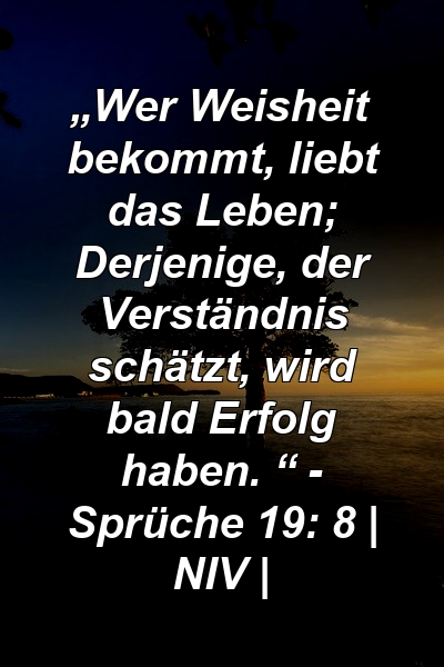 „Wer Weisheit bekommt, liebt das Leben; Derjenige, der Verständnis schätzt, wird bald Erfolg haben. “ - Sprüche 19: 8 | NIV |