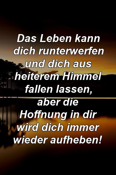 Das Leben kann dich runterwerfen und dich aus heiterem Himmel fallen lassen, aber die Hoffnung in dir wird dich immer wieder aufheben!