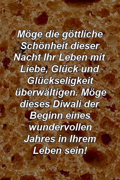 Möge die göttliche Schönheit dieser Nacht Ihr Leben mit Liebe, Glück und Glückseligkeit überwältigen. Möge dieses Diwali der Beginn eines wundervollen Jahres in Ihrem Leben sein!