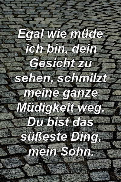 Egal wie müde ich bin, dein Gesicht zu sehen, schmilzt meine ganze Müdigkeit weg. Du bist das süßeste Ding, mein Sohn.