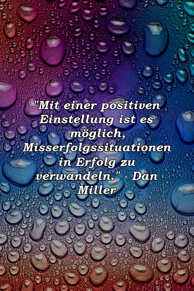 "Mit einer positiven Einstellung ist es möglich, Misserfolgssituationen in Erfolg zu verwandeln." - Dan Miller