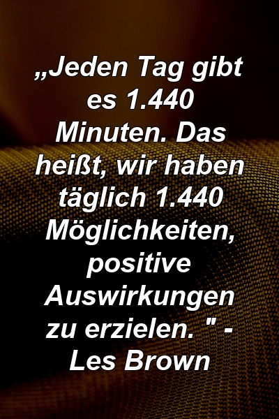 „Jeden Tag gibt es 1.440 Minuten. Das heißt, wir haben täglich 1.440 Möglichkeiten, positive Auswirkungen zu erzielen. " - Les Brown