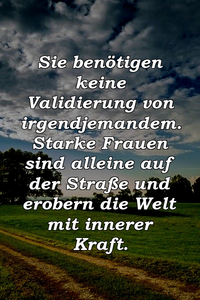 Sie benötigen keine Validierung von irgendjemandem. Starke Frauen sind alleine auf der Straße und erobern die Welt mit innerer Kraft.