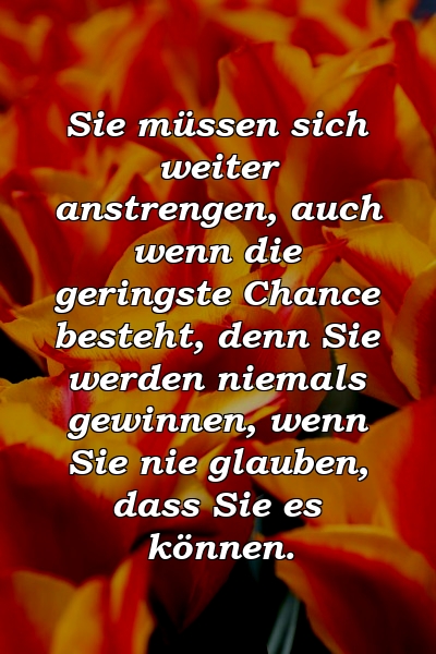 Sie müssen sich weiter anstrengen, auch wenn die geringste Chance besteht, denn Sie werden niemals gewinnen, wenn Sie nie glauben, dass Sie es können.