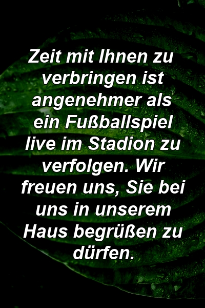 Zeit mit Ihnen zu verbringen ist angenehmer als ein Fußballspiel live im Stadion zu verfolgen. Wir freuen uns, Sie bei uns in unserem Haus begrüßen zu dürfen.