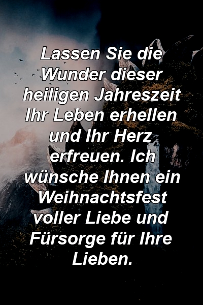 Lassen Sie die Wunder dieser heiligen Jahreszeit Ihr Leben erhellen und Ihr Herz erfreuen. Ich wünsche Ihnen ein Weihnachtsfest voller Liebe und Fürsorge für Ihre Lieben.