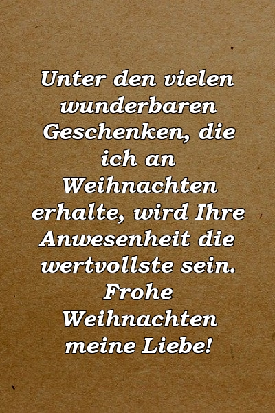 Unter den vielen wunderbaren Geschenken, die ich an Weihnachten erhalte, wird Ihre Anwesenheit die wertvollste sein. Frohe Weihnachten meine Liebe!