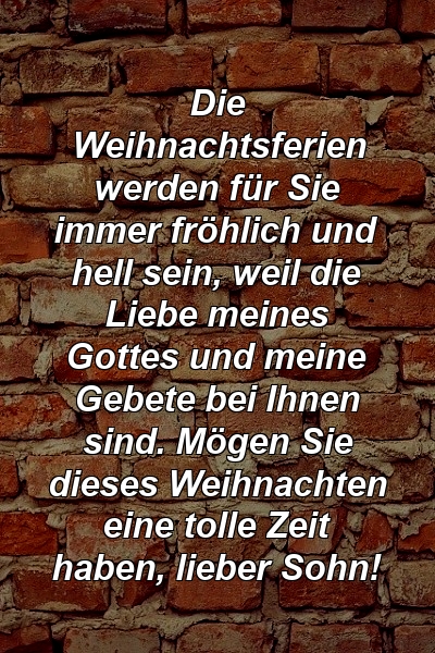 Die Weihnachtsferien werden für Sie immer fröhlich und hell sein, weil die Liebe meines Gottes und meine Gebete bei Ihnen sind. Mögen Sie dieses Weihnachten eine tolle Zeit haben, lieber Sohn!