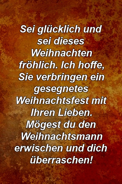 Sei glücklich und sei dieses Weihnachten fröhlich. Ich hoffe, Sie verbringen ein gesegnetes Weihnachtsfest mit Ihren Lieben. Mögest du den Weihnachtsmann erwischen und dich überraschen!