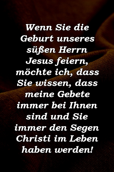 Wenn Sie die Geburt unseres süßen Herrn Jesus feiern, möchte ich, dass Sie wissen, dass meine Gebete immer bei Ihnen sind und Sie immer den Segen Christi im Leben haben werden!