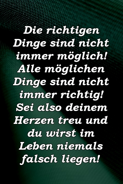 Die richtigen Dinge sind nicht immer möglich! Alle möglichen Dinge sind nicht immer richtig! Sei also deinem Herzen treu und du wirst im Leben niemals falsch liegen!