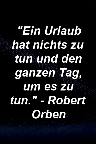 "Ein Urlaub hat nichts zu tun und den ganzen Tag, um es zu tun." - Robert Orben