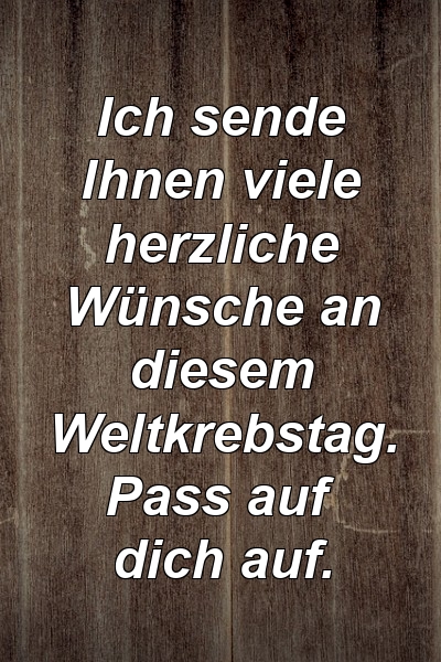 Ich sende Ihnen viele herzliche Wünsche an diesem Weltkrebstag. Pass auf dich auf.