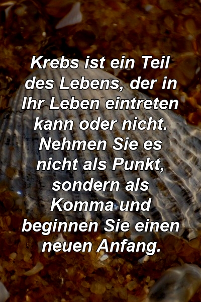 Krebs ist ein Teil des Lebens, der in Ihr Leben eintreten kann oder nicht. Nehmen Sie es nicht als Punkt, sondern als Komma und beginnen Sie einen neuen Anfang.