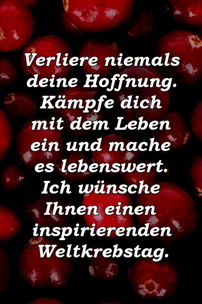 Verliere niemals deine Hoffnung. Kämpfe dich mit dem Leben ein und mache es lebenswert. Ich wünsche Ihnen einen inspirierenden Weltkrebstag.