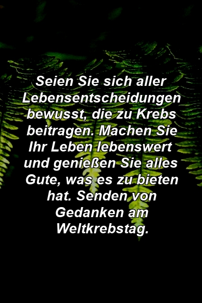 Seien Sie sich aller Lebensentscheidungen bewusst, die zu Krebs beitragen. Machen Sie Ihr Leben lebenswert und genießen Sie alles Gute, was es zu bieten hat. Senden von Gedanken am Weltkrebstag.