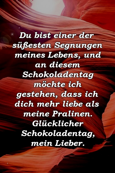 Du bist einer der süßesten Segnungen meines Lebens, und an diesem Schokoladentag möchte ich gestehen, dass ich dich mehr liebe als meine Pralinen. Glücklicher Schokoladentag, mein Lieber.