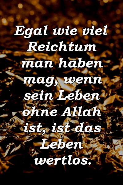 Egal wie viel Reichtum man haben mag, wenn sein Leben ohne Allah ist, ist das Leben wertlos.