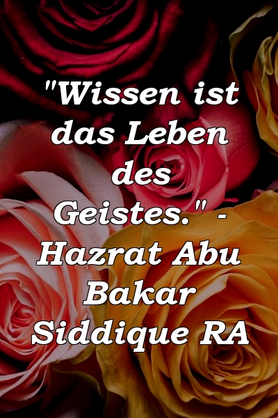 "Wissen ist das Leben des Geistes." - Hazrat Abu Bakar Siddique RA