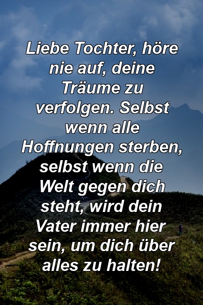 Liebe Tochter, höre nie auf, deine Träume zu verfolgen. Selbst wenn alle Hoffnungen sterben, selbst wenn die Welt gegen dich steht, wird dein Vater immer hier sein, um dich über alles zu halten!