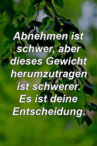 Abnehmen ist schwer, aber dieses Gewicht herumzutragen ist schwerer. Es ist deine Entscheidung.