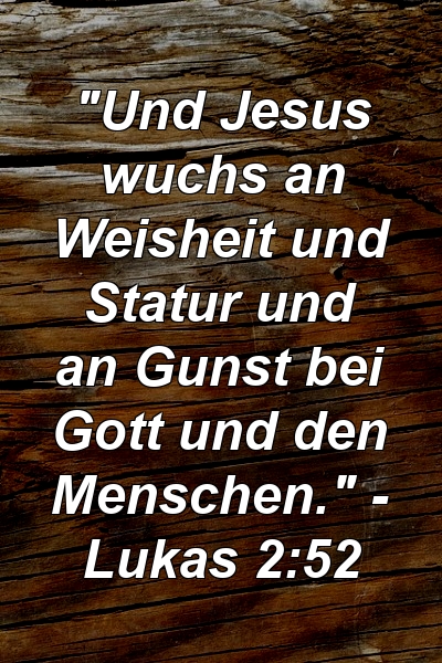 "Und Jesus wuchs an Weisheit und Statur und an Gunst bei Gott und den Menschen." - Lukas 2:52