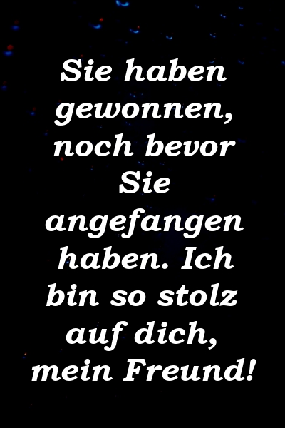 Sie haben gewonnen, noch bevor Sie angefangen haben. Ich bin so stolz auf dich, mein Freund!