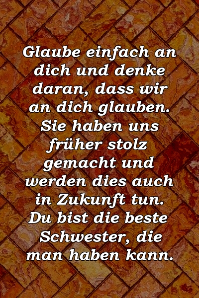 Glaube einfach an dich und denke daran, dass wir an dich glauben. Sie haben uns früher stolz gemacht und werden dies auch in Zukunft tun. Du bist die beste Schwester, die man haben kann.