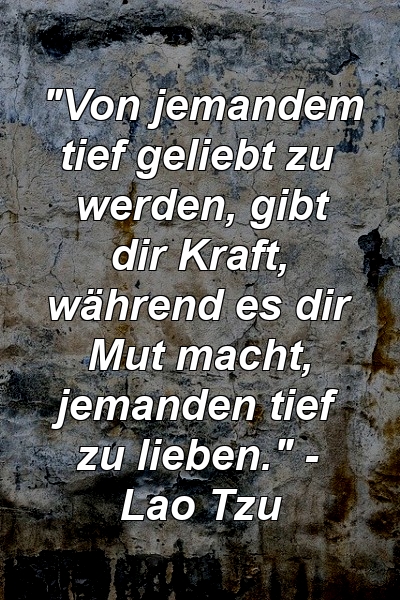 "Von jemandem tief geliebt zu werden, gibt dir Kraft, während es dir Mut macht, jemanden tief zu lieben." - Lao Tzu