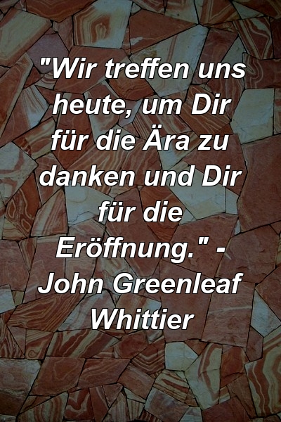 "Wir treffen uns heute, um Dir für die Ära zu danken und Dir für die Eröffnung." - John Greenleaf Whittier