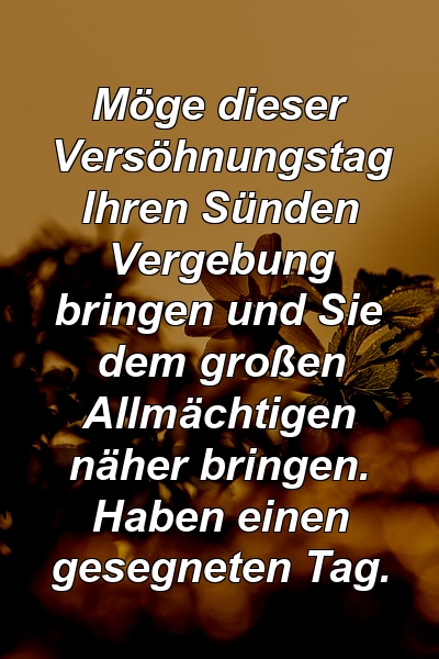 Möge dieser Versöhnungstag Ihren Sünden Vergebung bringen und Sie dem großen Allmächtigen näher bringen. Haben einen gesegneten Tag.