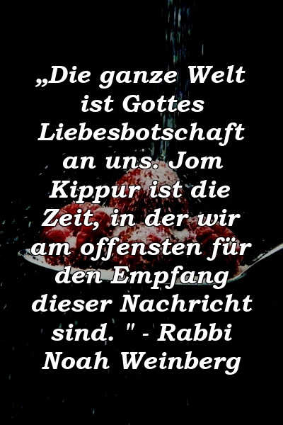 „Die ganze Welt ist Gottes Liebesbotschaft an uns. Jom Kippur ist die Zeit, in der wir am offensten für den Empfang dieser Nachricht sind. " - Rabbi Noah Weinberg