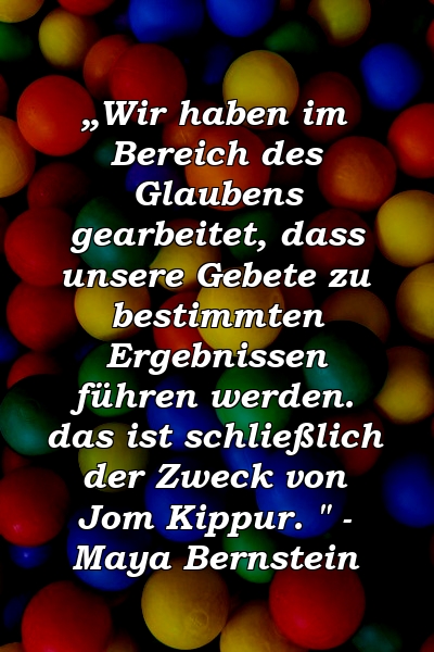 „Wir haben im Bereich des Glaubens gearbeitet, dass unsere Gebete zu bestimmten Ergebnissen führen werden. das ist schließlich der Zweck von Jom Kippur. " - Maya Bernstein