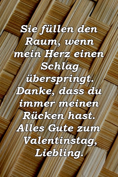 Sie füllen den Raum, wenn mein Herz einen Schlag überspringt. Danke, dass du immer meinen Rücken hast. Alles Gute zum Valentinstag, Liebling.