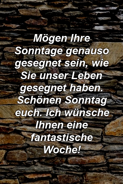 Mögen Ihre Sonntage genauso gesegnet sein, wie Sie unser Leben gesegnet haben. Schönen Sonntag euch. Ich wünsche Ihnen eine fantastische Woche!