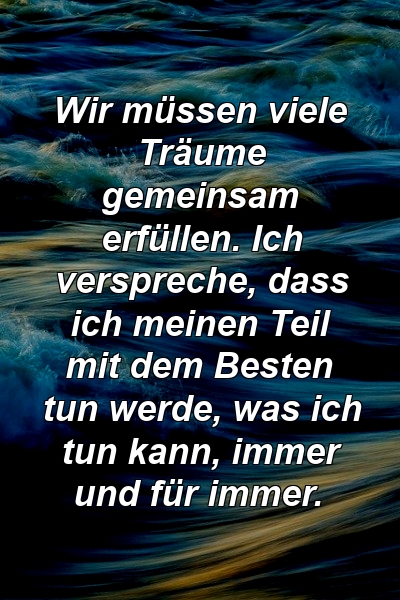 Wir müssen viele Träume gemeinsam erfüllen. Ich verspreche, dass ich meinen Teil mit dem Besten tun werde, was ich tun kann, immer und für immer.