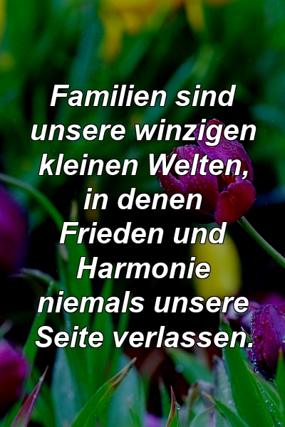 Familien sind unsere winzigen kleinen Welten, in denen Frieden und Harmonie niemals unsere Seite verlassen.