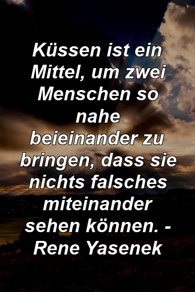 Küssen ist ein Mittel, um zwei Menschen so nahe beieinander zu bringen, dass sie nichts falsches miteinander sehen können. - Rene Yasenek