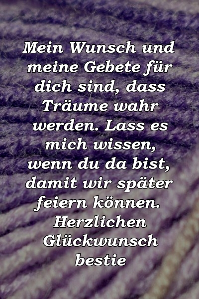 Mein Wunsch und meine Gebete für dich sind, dass Träume wahr werden. Lass es mich wissen, wenn du da bist, damit wir später feiern können. Herzlichen Glückwunsch bestie