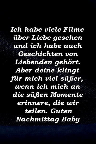 Ich habe viele Filme über Liebe gesehen und ich habe auch Geschichten von Liebenden gehört. Aber deine klingt für mich viel süßer, wenn ich mich an die süßen Momente erinnere, die wir teilen. Guten Nachmittag Baby