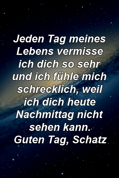 Jeden Tag meines Lebens vermisse ich dich so sehr und ich fühle mich schrecklich, weil ich dich heute Nachmittag nicht sehen kann. Guten Tag, Schatz