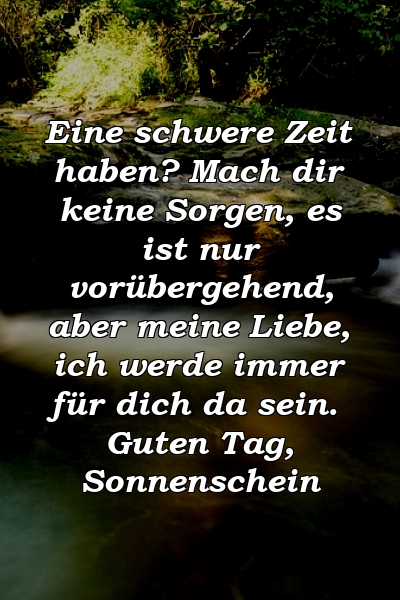 Eine schwere Zeit haben? Mach dir keine Sorgen, es ist nur vorübergehend, aber meine Liebe, ich werde immer für dich da sein. Guten Tag, Sonnenschein