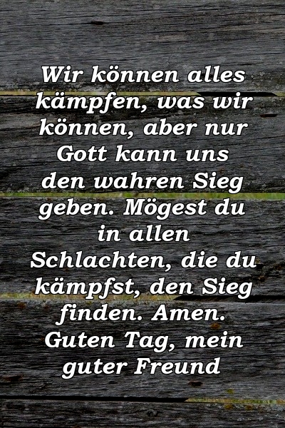 Wir können alles kämpfen, was wir können, aber nur Gott kann uns den wahren Sieg geben. Mögest du in allen Schlachten, die du kämpfst, den Sieg finden. Amen. Guten Tag, mein guter Freund