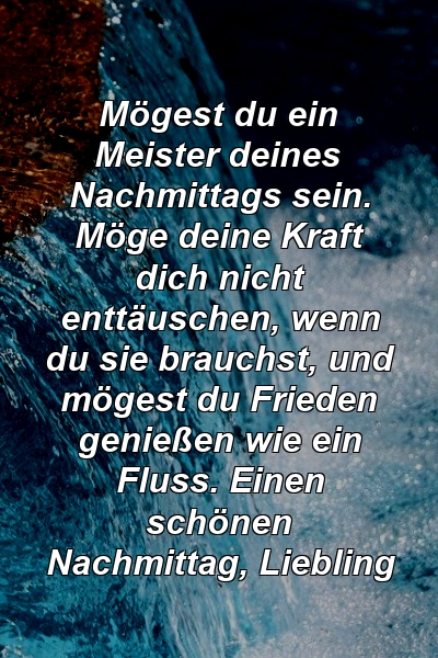 Mögest du ein Meister deines Nachmittags sein. Möge deine Kraft dich nicht enttäuschen, wenn du sie brauchst, und mögest du Frieden genießen wie ein Fluss. Einen schönen Nachmittag, Liebling