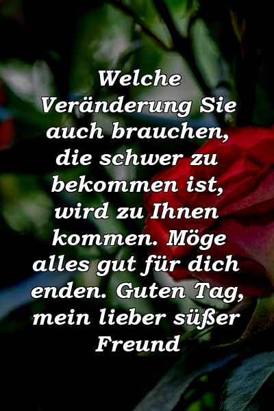 Welche Veränderung Sie auch brauchen, die schwer zu bekommen ist, wird zu Ihnen kommen. Möge alles gut für dich enden. Guten Tag, mein lieber süßer Freund