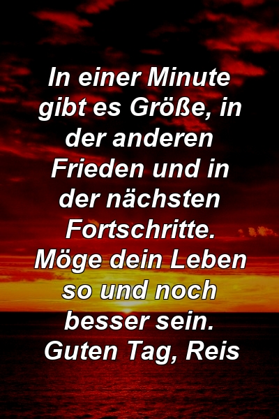 In einer Minute gibt es Größe, in der anderen Frieden und in der nächsten Fortschritte. Möge dein Leben so und noch besser sein. Guten Tag, Reis