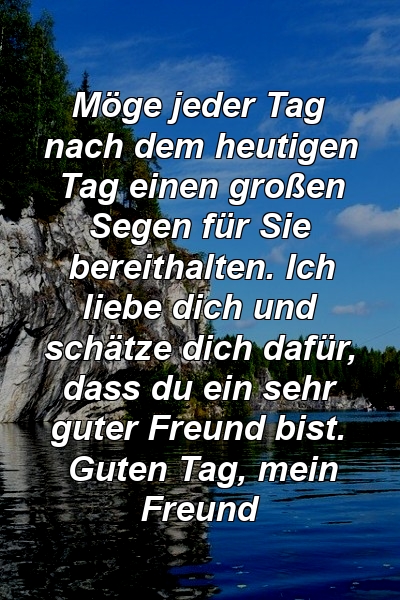 Möge jeder Tag nach dem heutigen Tag einen großen Segen für Sie bereithalten. Ich liebe dich und schätze dich dafür, dass du ein sehr guter Freund bist. Guten Tag, mein Freund