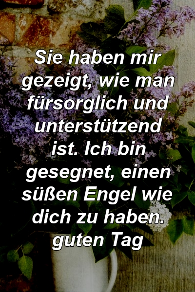 Sie haben mir gezeigt, wie man fürsorglich und unterstützend ist. Ich bin gesegnet, einen süßen Engel wie dich zu haben. guten Tag